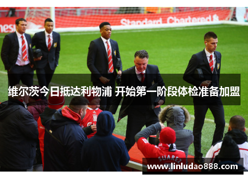 维尔茨今日抵达利物浦 开始第一阶段体检准备加盟 维尔茨今日抵达利物浦 开始第一阶段体检准备加盟