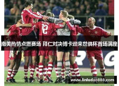 南美热情点燃赛场 拜仁对决博卡迎来世俱杯首场满座 南美热情点燃赛场 拜仁对决博卡迎来世俱杯首场满座