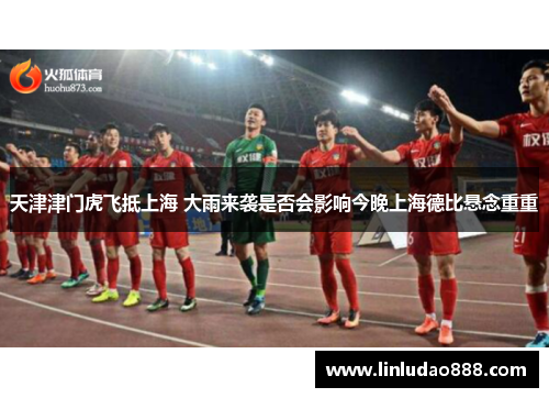 天津津门虎飞抵上海 大雨来袭是否会影响今晚上海德比悬念重重 天津津门虎飞抵上海 大雨来袭是否会影响今晚上海德比悬念重重