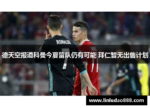 德天空报道科曼今夏留队仍有可能 拜仁暂无出售计划 德天空报道科曼今夏留队仍有可能 拜仁暂无出售计划