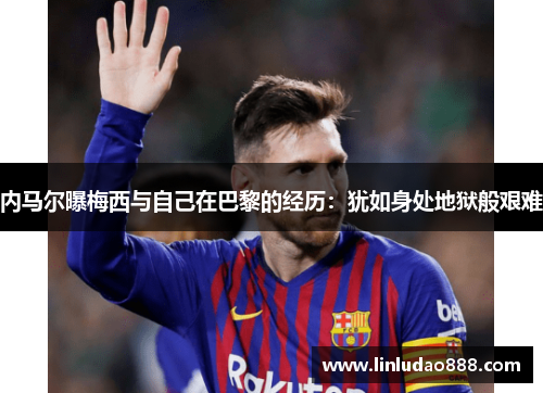 内马尔曝梅西与自己在巴黎的经历:犹如身处地狱般艰难 内马尔曝梅西与自己在巴黎的经历:犹如身处地狱般艰难
