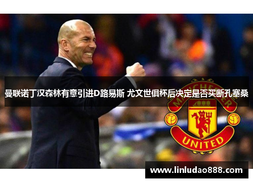 曼联诺丁汉森林有意引进D路易斯 尤文世俱杯后决定是否买断孔塞桑 曼联诺丁汉森林有意引进D路易斯 尤文世俱杯后决定是否买断孔塞桑