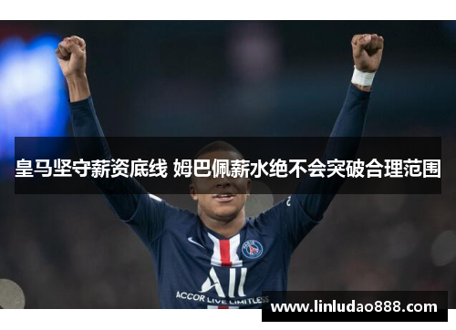 皇马坚守薪资底线 姆巴佩薪水绝不会突破合理范围 皇马坚守薪资底线 姆巴佩薪水绝不会突破合理范围