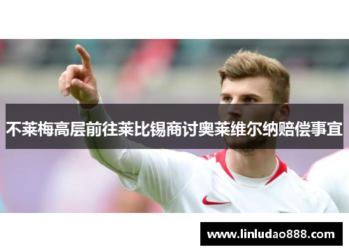 不莱梅高层前往莱比锡商讨奥莱维尔纳赔偿事宜 不莱梅高层前往莱比锡商讨奥莱维尔纳赔偿事宜