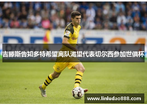吉滕斯告知多特希望离队渴望代表切尔西参加世俱杯 吉滕斯告知多特希望离队渴望代表切尔西参加世俱杯