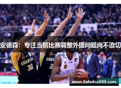 安德森:专注当前比赛调整外援问题尚不迫切 安德森:专注当前比赛调整外援问题尚不迫切
