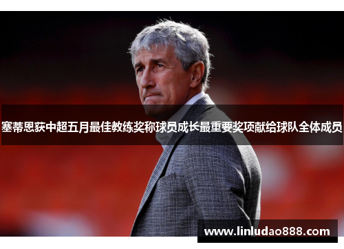 塞蒂恩获中超五月最佳教练奖称球员成长最重要奖项献给球队全体成员 塞蒂恩获中超五月最佳教练奖称球员成长最重要奖项献给球队全体成员