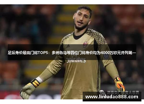 足坛身价最高门将TOP5:多纳鲁马等四位门将身价均为4000万欧元并列第一 足坛身价最高门将TOP5:多纳鲁马等四位门将身价均为4000万欧元并列第一
