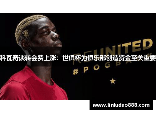 科瓦奇谈转会费上涨:世俱杯为俱乐部创造资金至关重要 科瓦奇谈转会费上涨:世俱杯为俱乐部创造资金至关重要