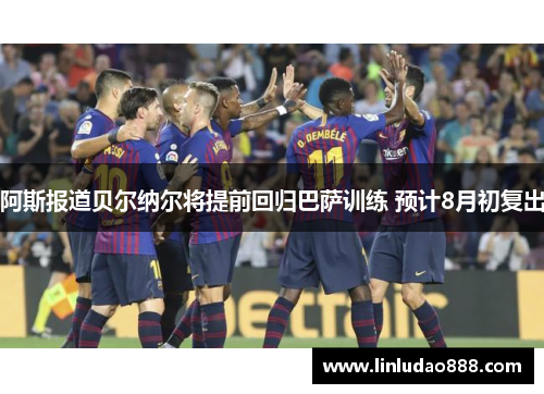 阿斯报道贝尔纳尔将提前回归巴萨训练 预计8月初复出 阿斯报道贝尔纳尔将提前回归巴萨训练 预计8月初复出