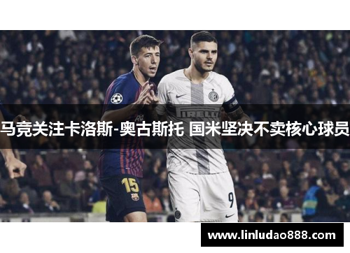 马竞关注卡洛斯-奥古斯托 国米坚决不卖核心球员 马竞关注卡洛斯-奥古斯托 国米坚决不卖核心球员
