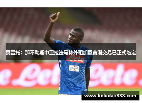 莫雷托:那不勒斯中卫拉法马林外租加盟黄潜交易已正式敲定 莫雷托:那不勒斯中卫拉法马林外租加盟黄潜交易已正式敲定