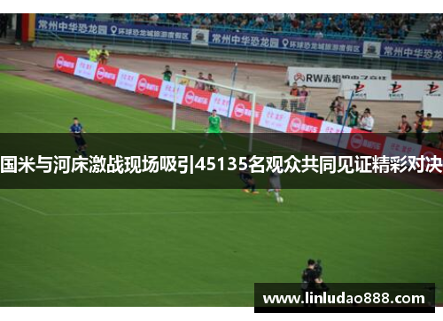 国米与河床激战现场吸引45135名观众共同见证精彩对决 国米与河床激战现场吸引45135名观众共同见证精彩对决